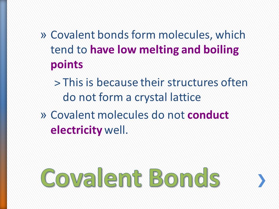 » Covalent bonds form molecules, which tend to have low melting and boiling points ˃This is because their structures often do not form a crystal lattice » Covalent molecules do not conduct electricity well.