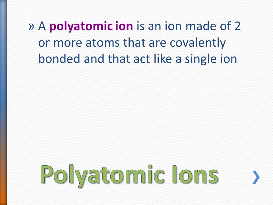 » A polyatomic ion is an ion made of 2 or more atoms that are covalently bonded and that act like a single ion