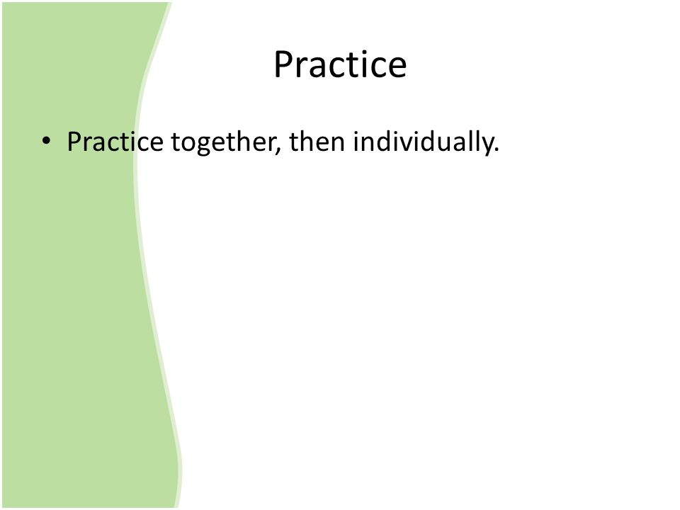 Practice Practice together, then individually.