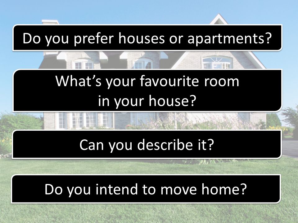 Do you prefer houses or apartments. What’s your favourite room in your house.