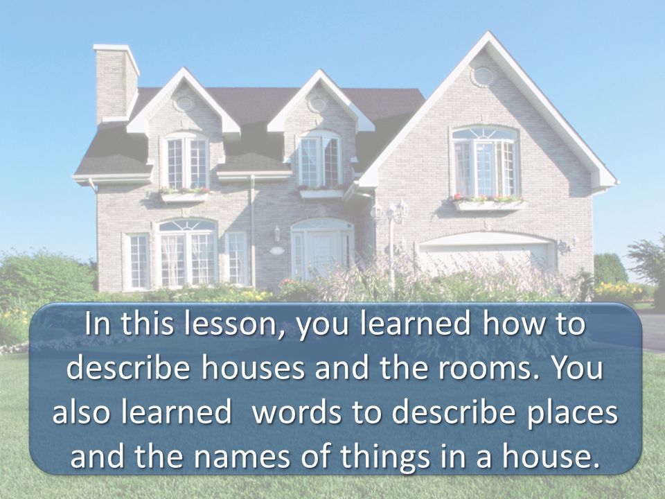 In this lesson, you learned how to describe houses and the rooms.