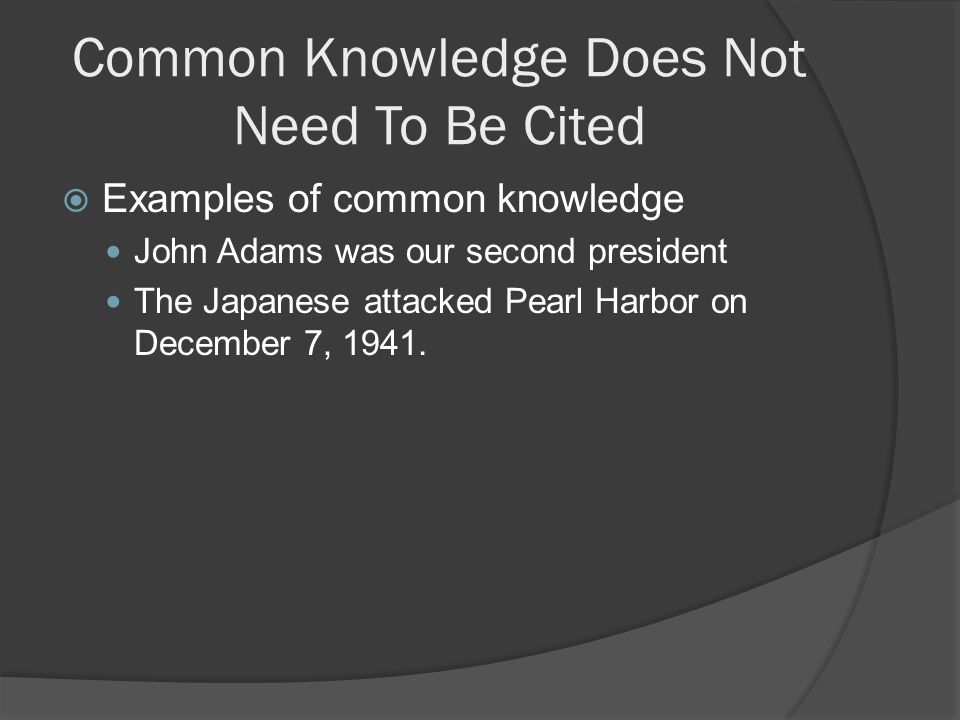 Common Knowledge Does Not Need To Be Cited  Examples of common knowledge John Adams was our second president The Japanese attacked Pearl Harbor on December 7, 1941.