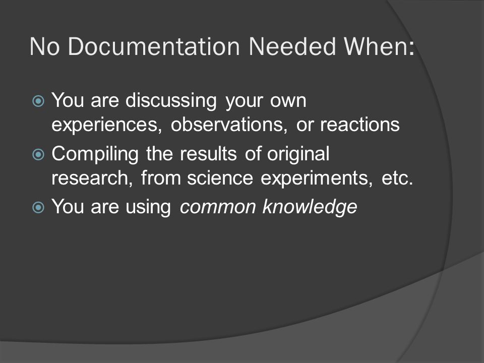 No Documentation Needed When:  You are discussing your own experiences, observations, or reactions  Compiling the results of original research, from science experiments, etc.