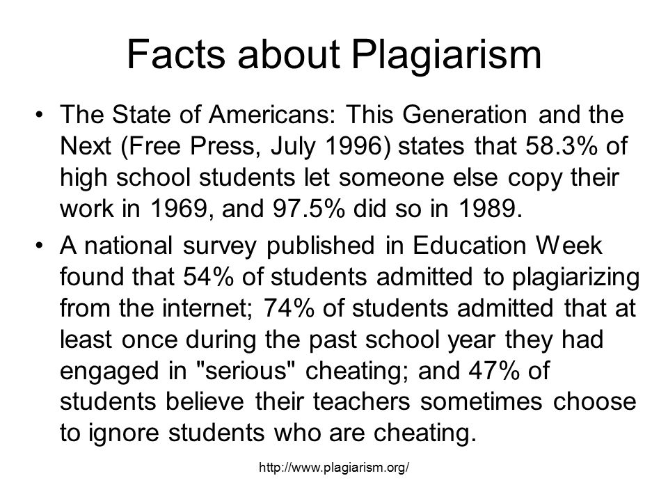 Facts about Plagiarism The State of Americans: This Generation and the Next (Free Press, July 1996) states that 58.3% of high school students let someone else copy their work in 1969, and 97.5% did so in 1989.