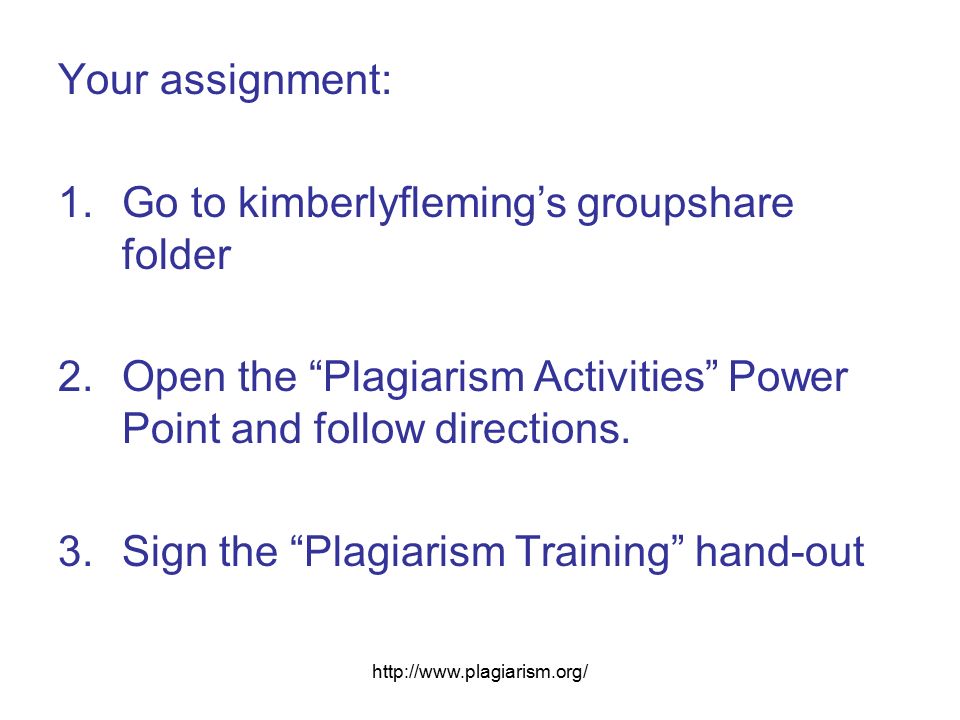 Your assignment: 1.Go to kimberlyfleming’s groupshare folder 2.Open the Plagiarism Activities Power Point and follow directions.