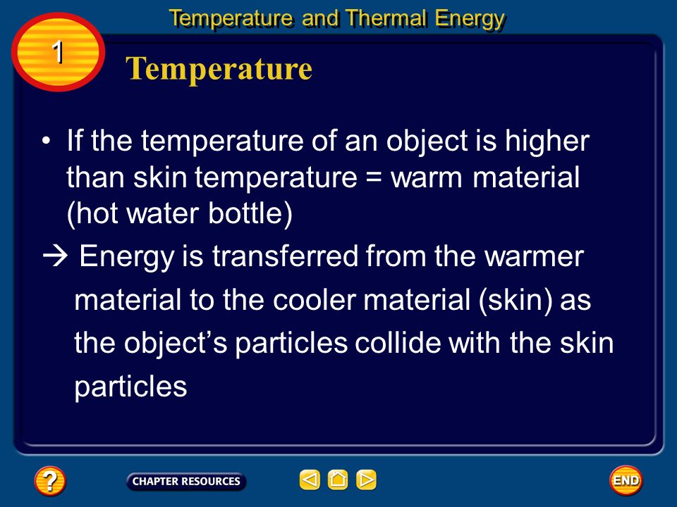 1 1 Temperature Temperature and Thermal Energy Energy Transfer (heat and temperature) - A sense of touch is very important for determining temperature - If the temperature of an object is lower than skin temperature = cold material (ice)  Energy is transferred from the warmer material (skin) to the cooler material as the object’s particles collide with the skin particles