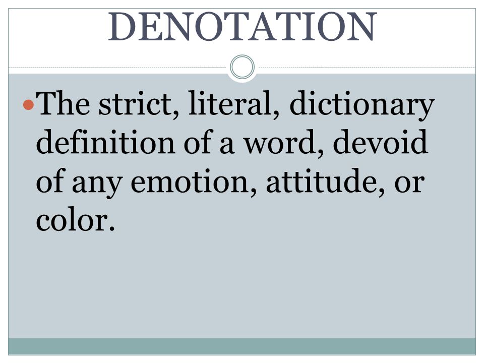 DENOTATION The strict, literal, dictionary definition of a word, devoid of any emotion, attitude, or color.