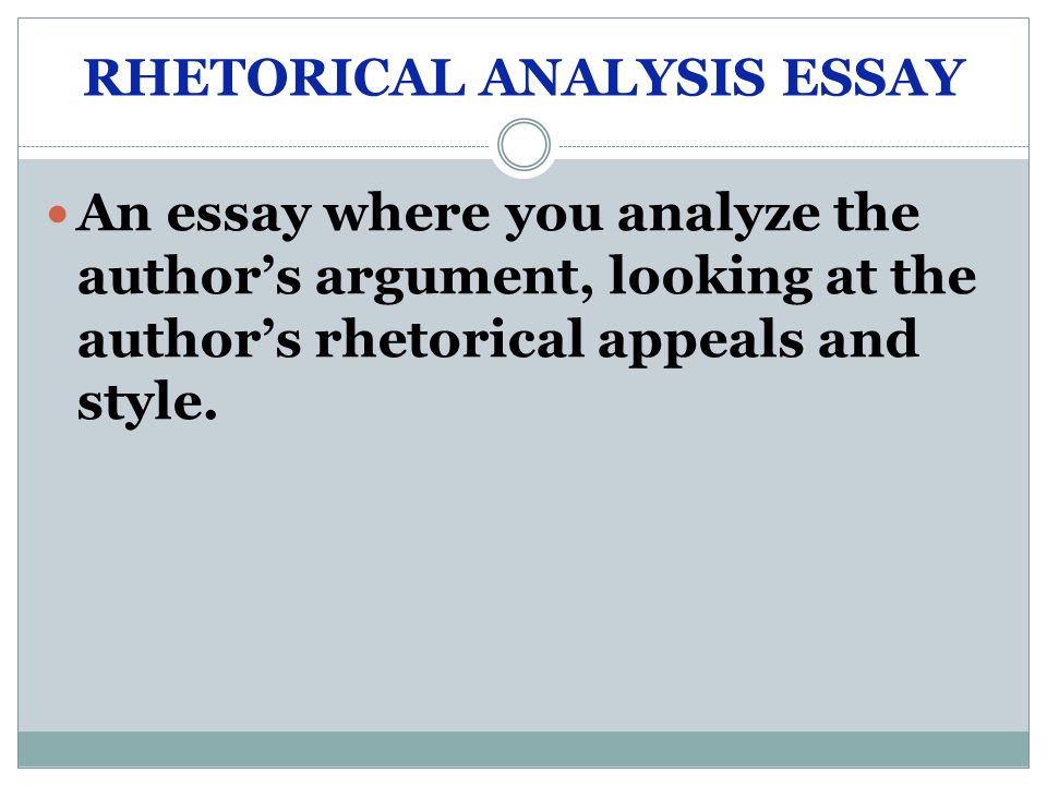 RHETORICAL ANALYSIS ESSAY An essay where you analyze the author’s argument, looking at the author’s rhetorical appeals and style.