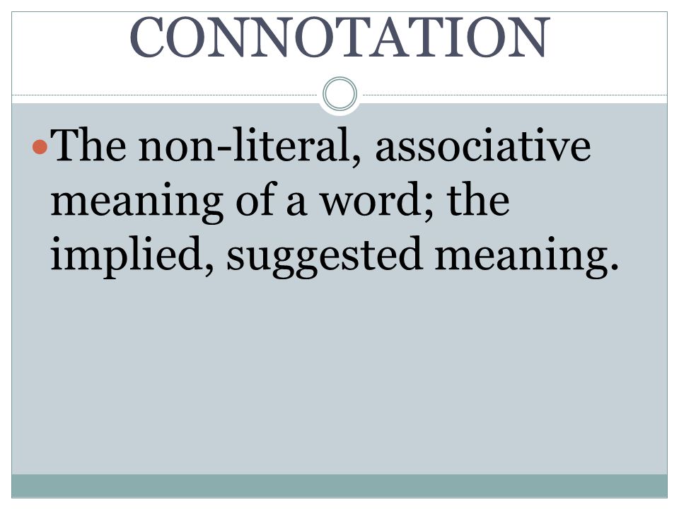 CONNOTATION The non-literal, associative meaning of a word; the implied, suggested meaning.
