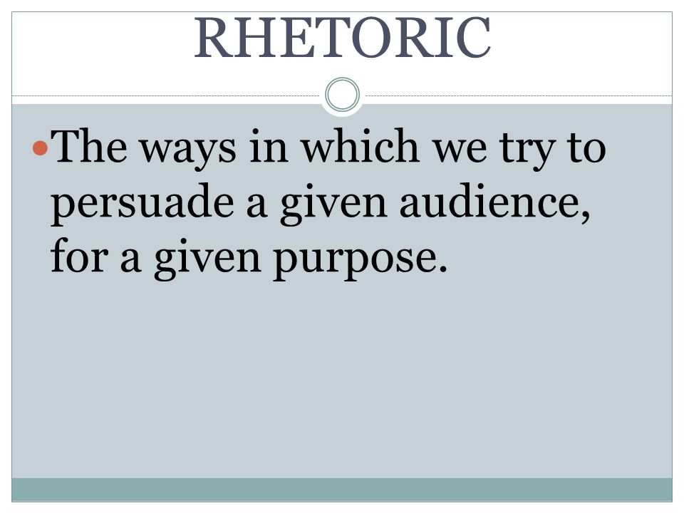 RHETORIC The ways in which we try to persuade a given audience, for a given purpose.