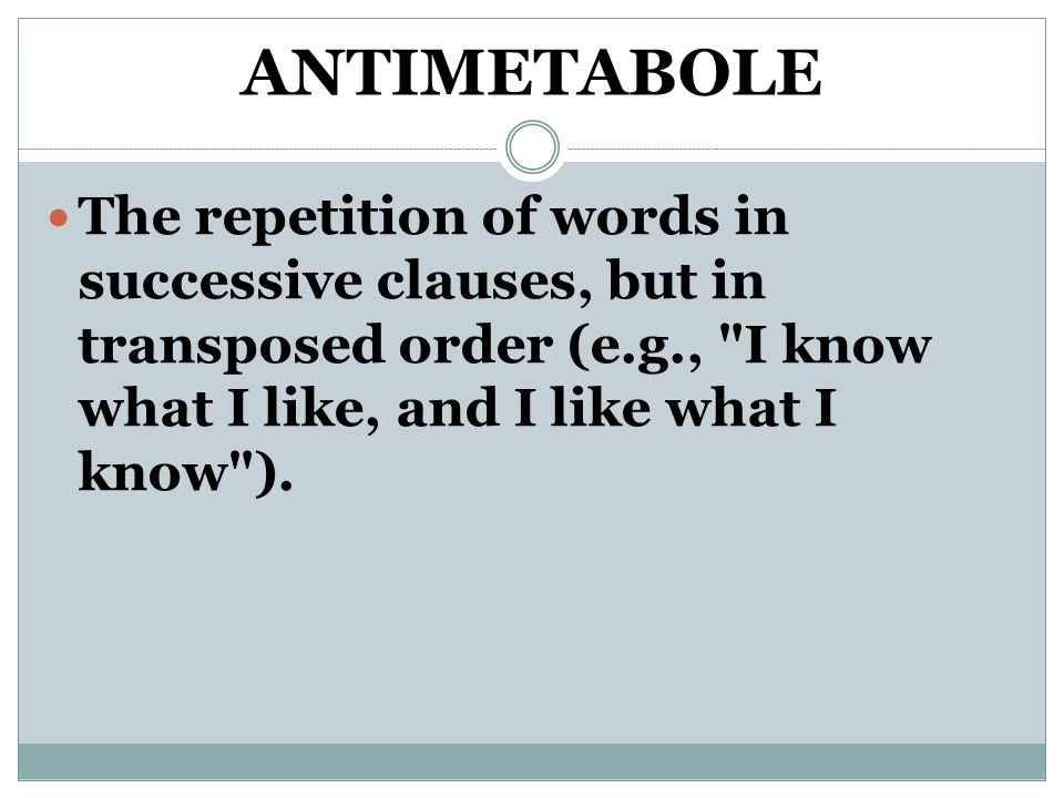 ANTIMETABOLE The repetition of words in successive clauses, but in transposed order (e.g., I know what I like, and I like what I know ).
