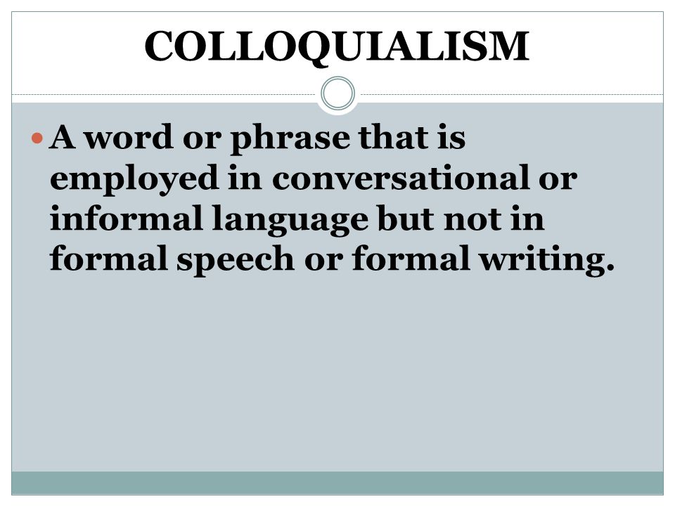 COLLOQUIALISM A word or phrase that is employed in conversational or informal language but not in formal speech or formal writing.