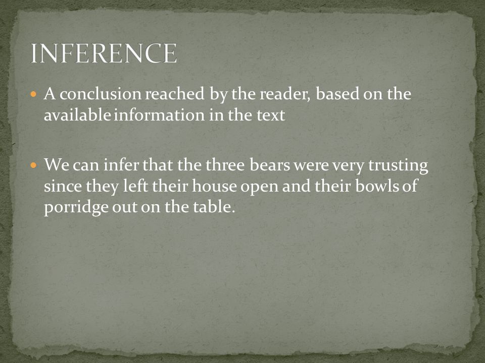 A conclusion reached by the reader, based on the available information in the text We can infer that the three bears were very trusting since they left their house open and their bowls of porridge out on the table.