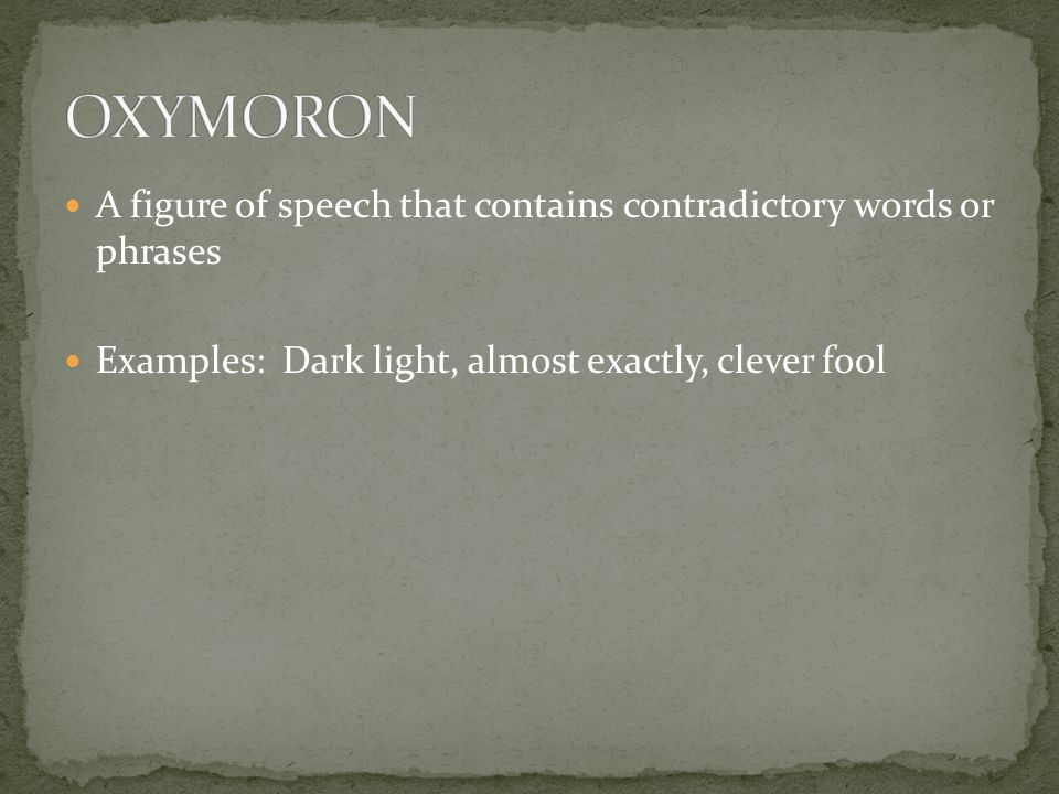 A figure of speech that contains contradictory words or phrases Examples: Dark light, almost exactly, clever fool