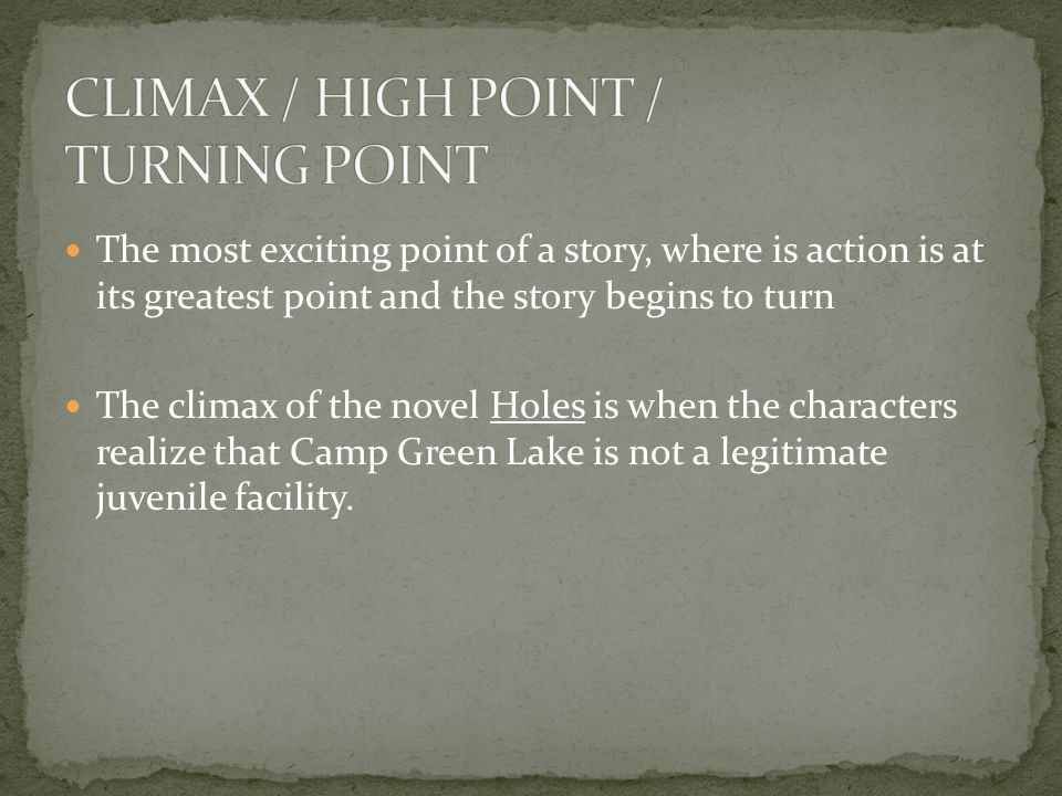 The most exciting point of a story, where is action is at its greatest point and the story begins to turn The climax of the novel Holes is when the characters realize that Camp Green Lake is not a legitimate juvenile facility.