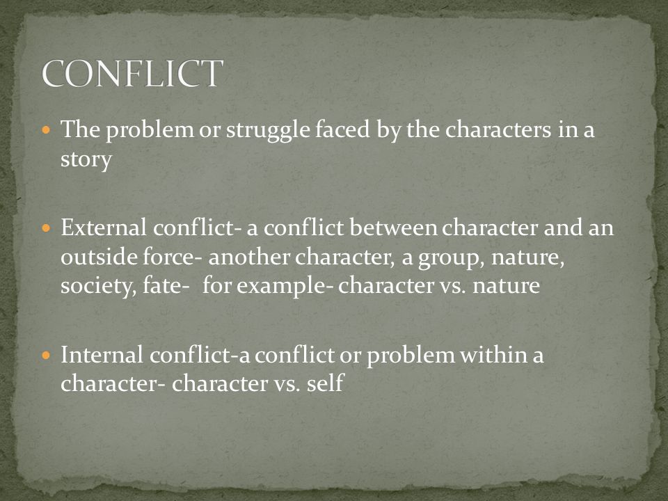 The problem or struggle faced by the characters in a story External conflict- a conflict between character and an outside force- another character, a group, nature, society, fate- for example- character vs.