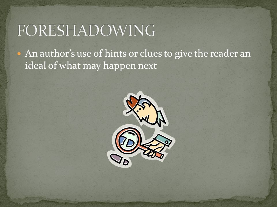 An author’s use of hints or clues to give the reader an ideal of what may happen next
