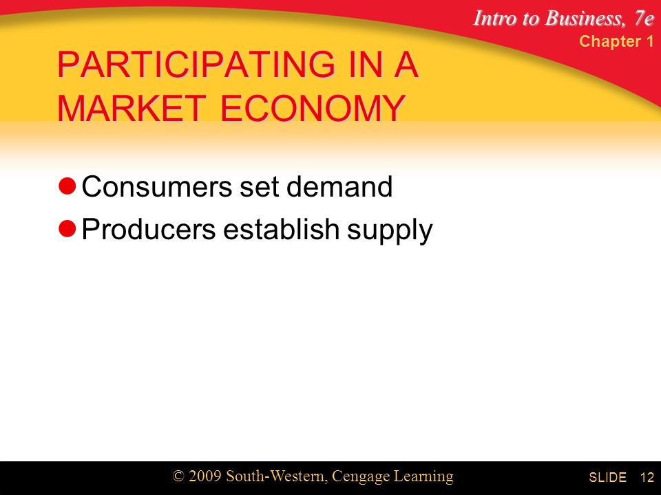 Intro to Business, 7e © 2009 South-Western, Cengage Learning SLIDE Chapter 1 12 PARTICIPATING IN A MARKET ECONOMY Consumers set demand Producers establish supply