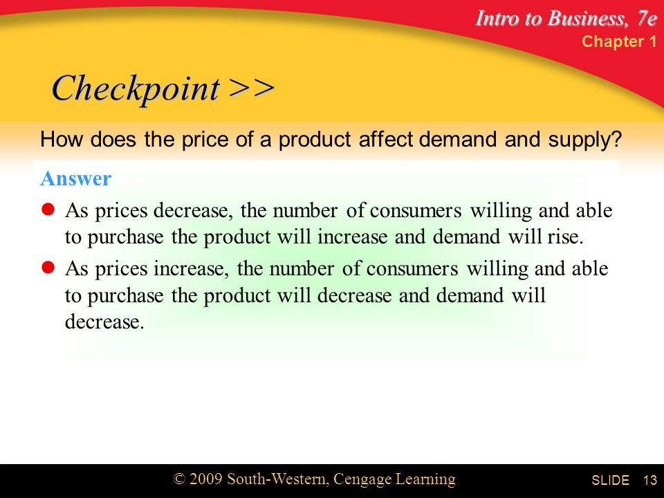 Intro to Business, 7e © 2009 South-Western, Cengage Learning SLIDE Chapter 1 13 Checkpoint >> Checkpoint >> How does the price of a product affect demand and supply.
