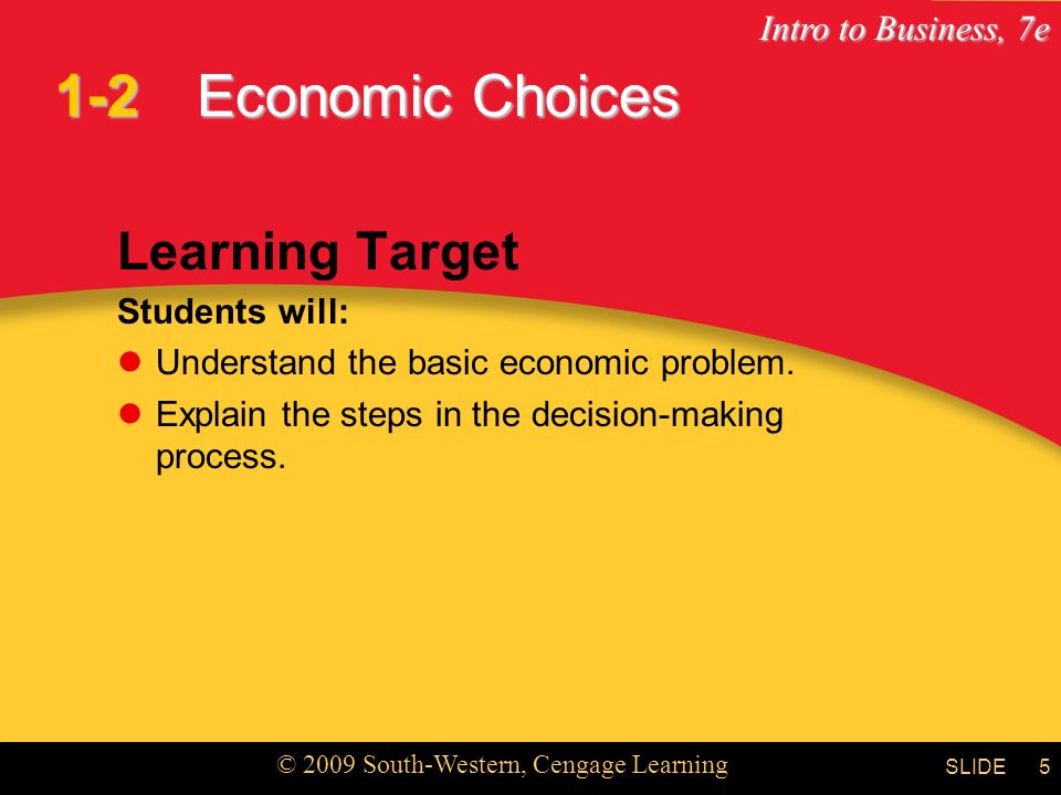Intro to Business, 7e © 2009 South-Western, Cengage Learning SLIDE5 Economic Choices Learning Target Students will: Understand the basic economic problem.