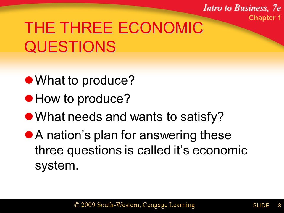 Intro to Business, 7e © 2009 South-Western, Cengage Learning SLIDE Chapter 1 8 THE THREE ECONOMIC QUESTIONS What to produce.