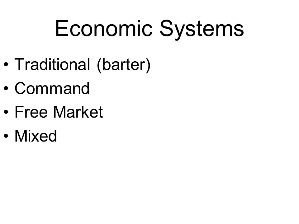 Economic Systems Traditional (barter) Command Free Market Mixed