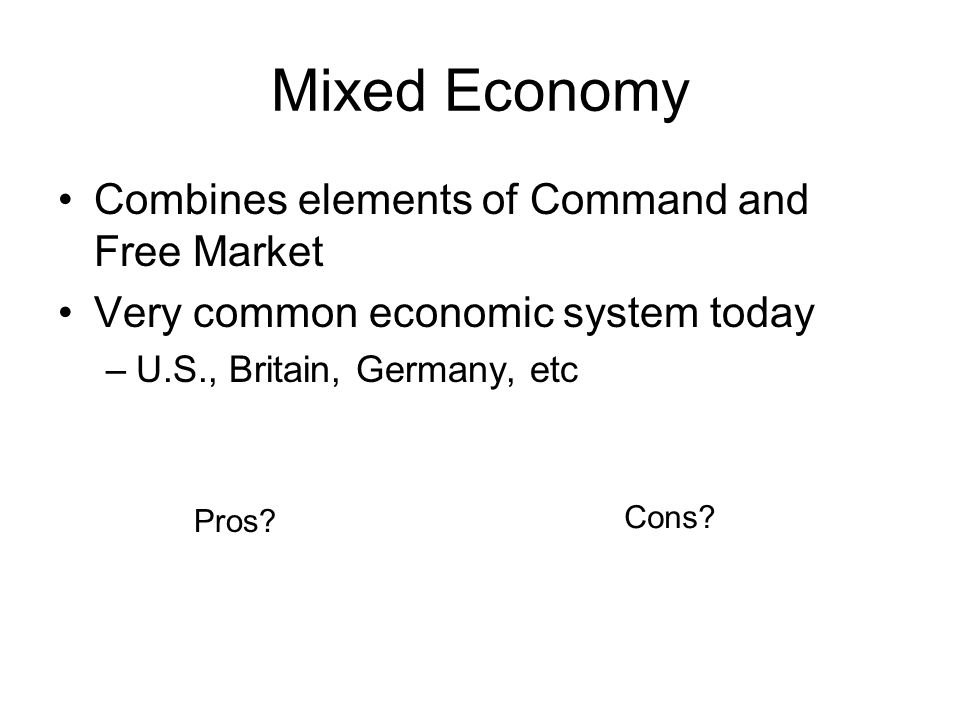 Mixed Economy Combines elements of Command and Free Market Very common economic system today –U.S., Britain, Germany, etc Pros.