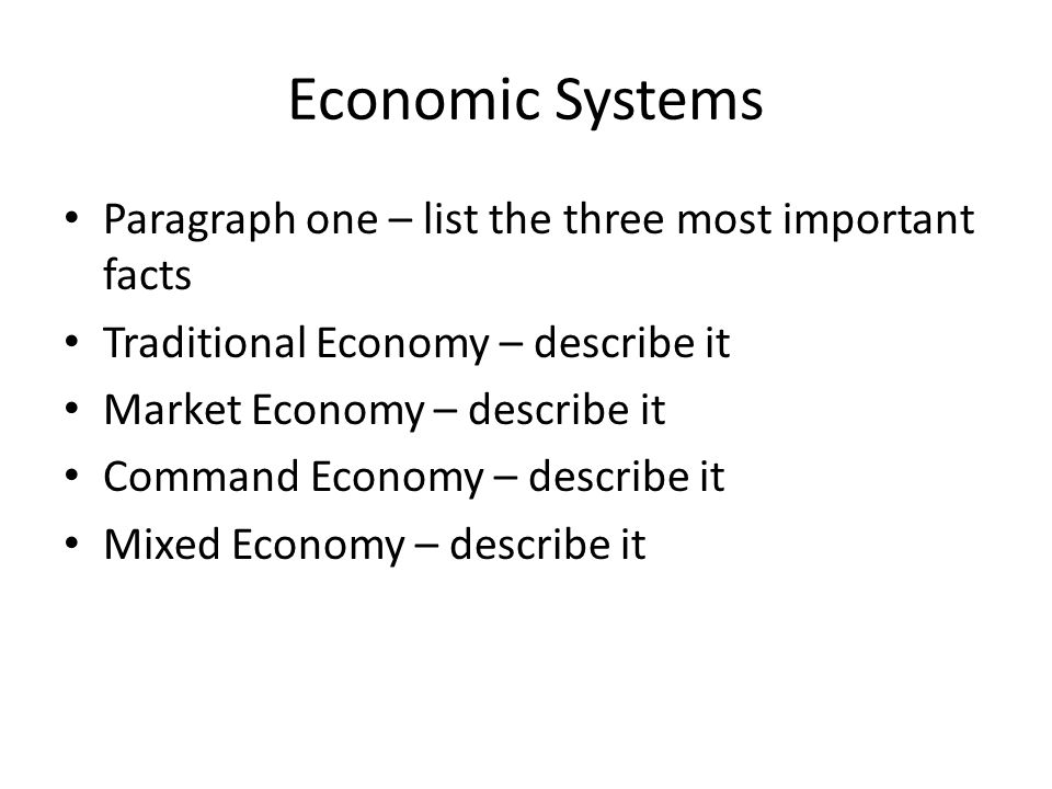 Economic Systems Paragraph one – list the three most important facts Traditional Economy – describe it Market Economy – describe it Command Economy – describe it Mixed Economy – describe it