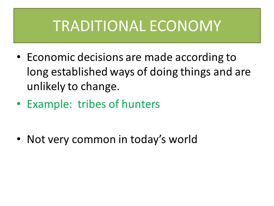 TRADITIONAL ECONOMY Economic decisions are made according to long established ways of doing things and are unlikely to change.