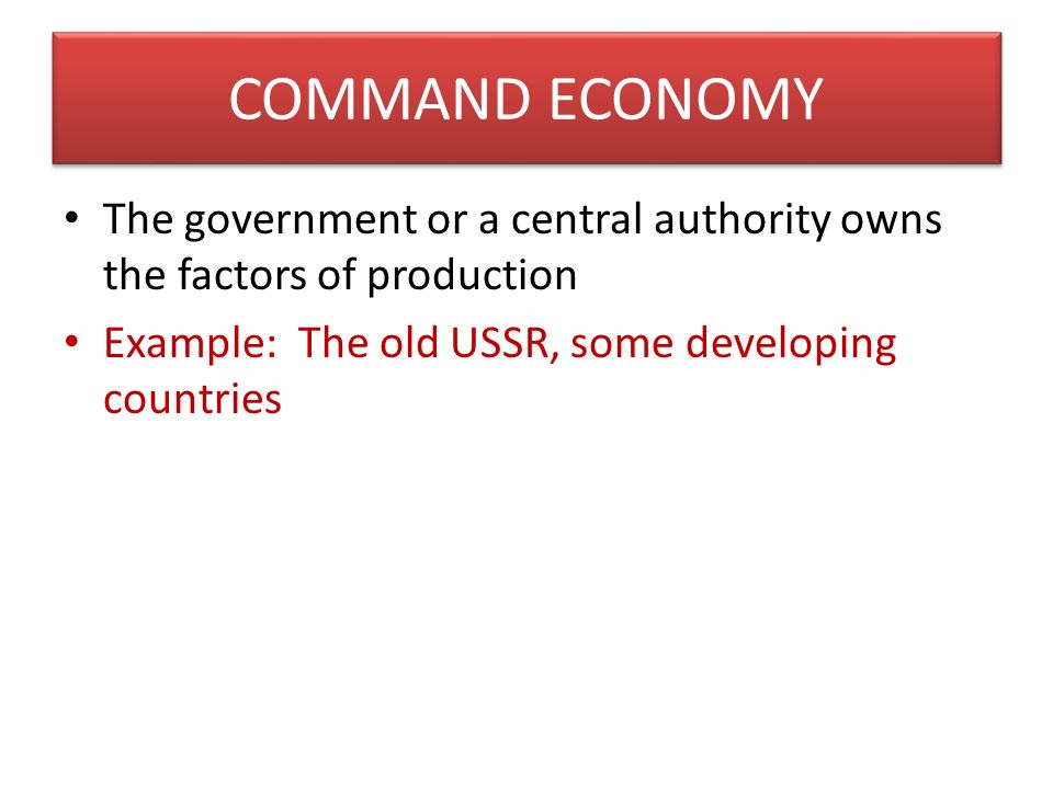 COMMAND ECONOMY The government or a central authority owns the factors of production Example: The old USSR, some developing countries
