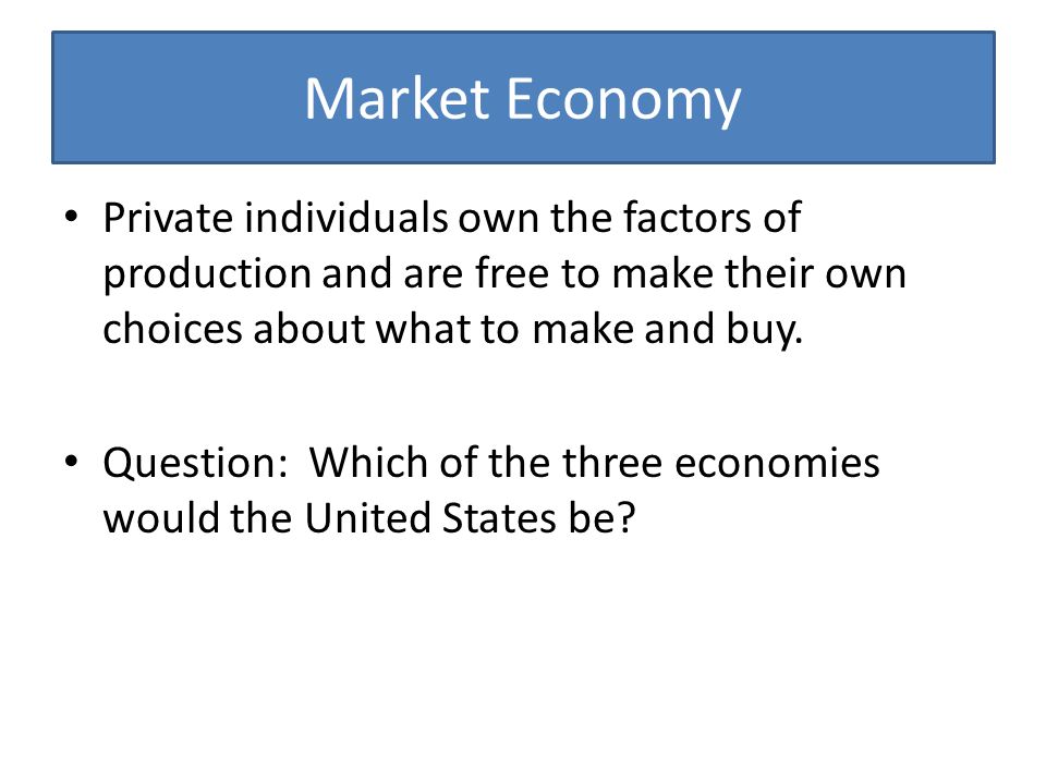 Market Economy Private individuals own the factors of production and are free to make their own choices about what to make and buy.