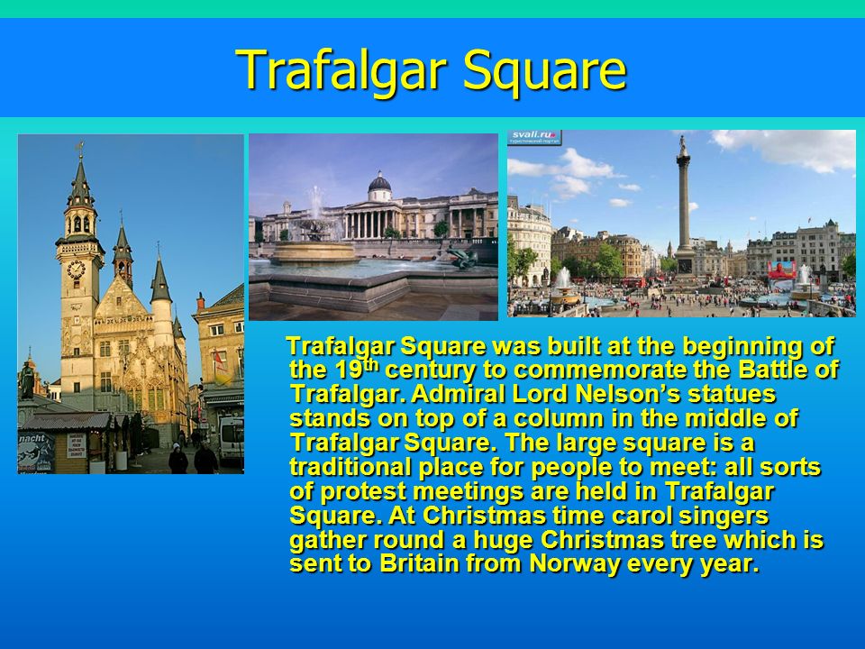 Trafalgar Square Trafalgar Square was built at the beginning of the 19 th century to commemorate the Battle of Trafalgar.