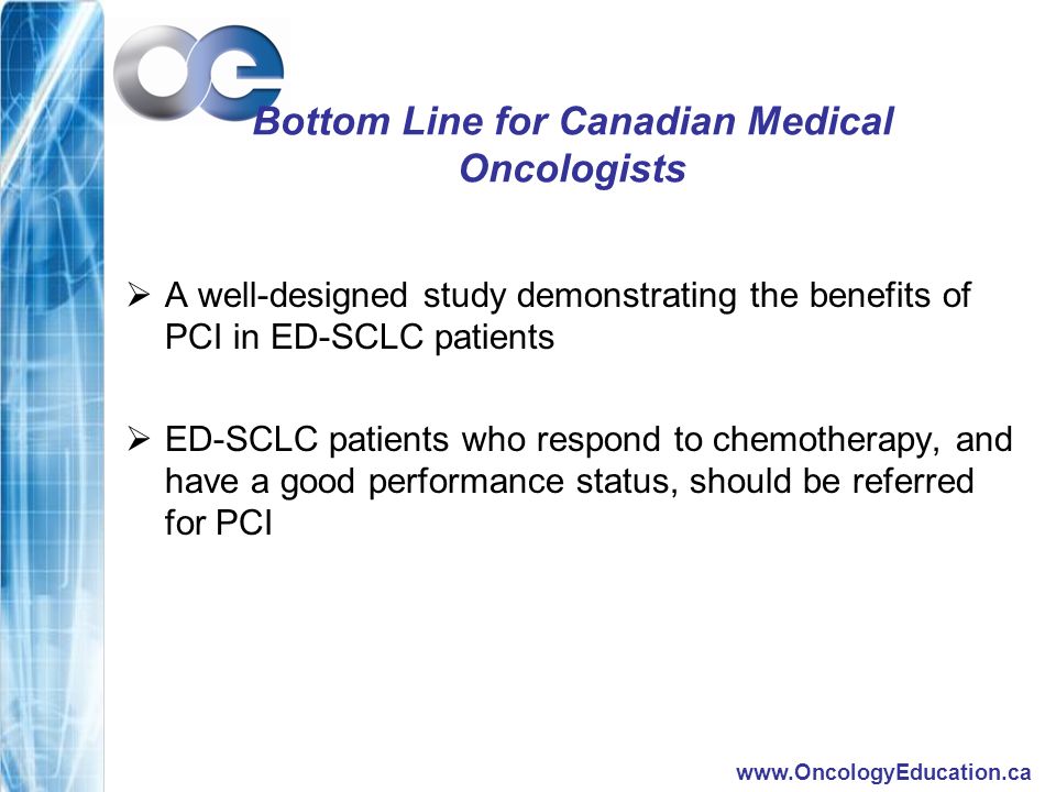 Bottom Line for Canadian Medical Oncologists  A well-designed study demonstrating the benefits of PCI in ED-SCLC patients  ED-SCLC patients who respond to chemotherapy, and have a good performance status, should be referred for PCI