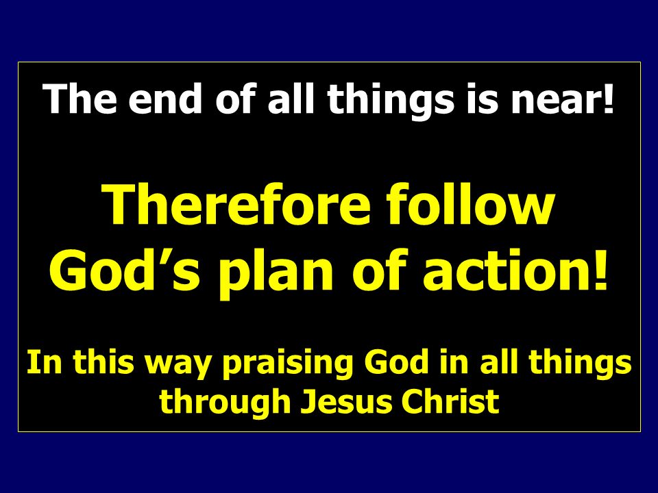 The end of all things is near. Therefore follow God’s plan of action.