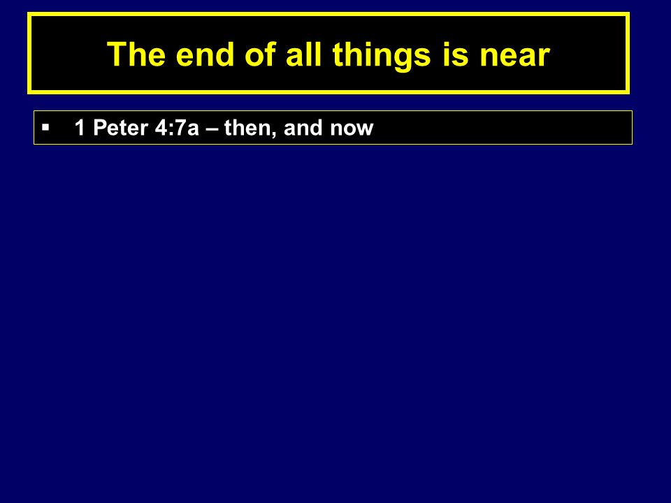 The end of all things is near  1 Peter 4:7a – then, and now