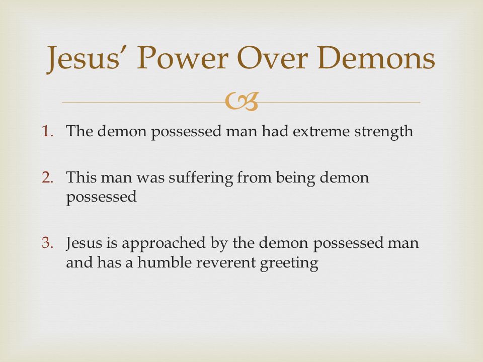  1.The demon possessed man had extreme strength 2.This man was suffering from being demon possessed 3.Jesus is approached by the demon possessed man and has a humble reverent greeting Jesus’ Power Over Demons