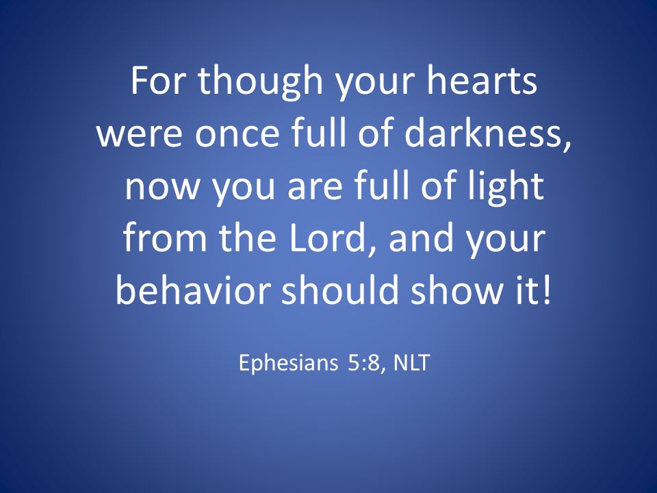 For though your hearts were once full of darkness, now you are full of light from the Lord, and your behavior should show it.