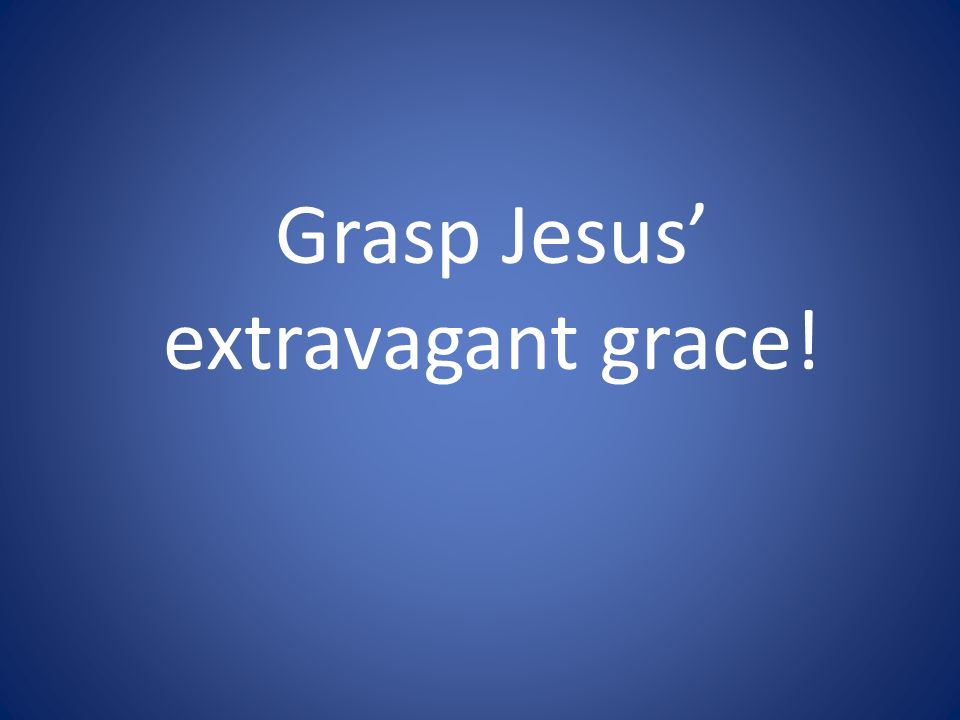 Grasp Jesus’ extravagant grace!