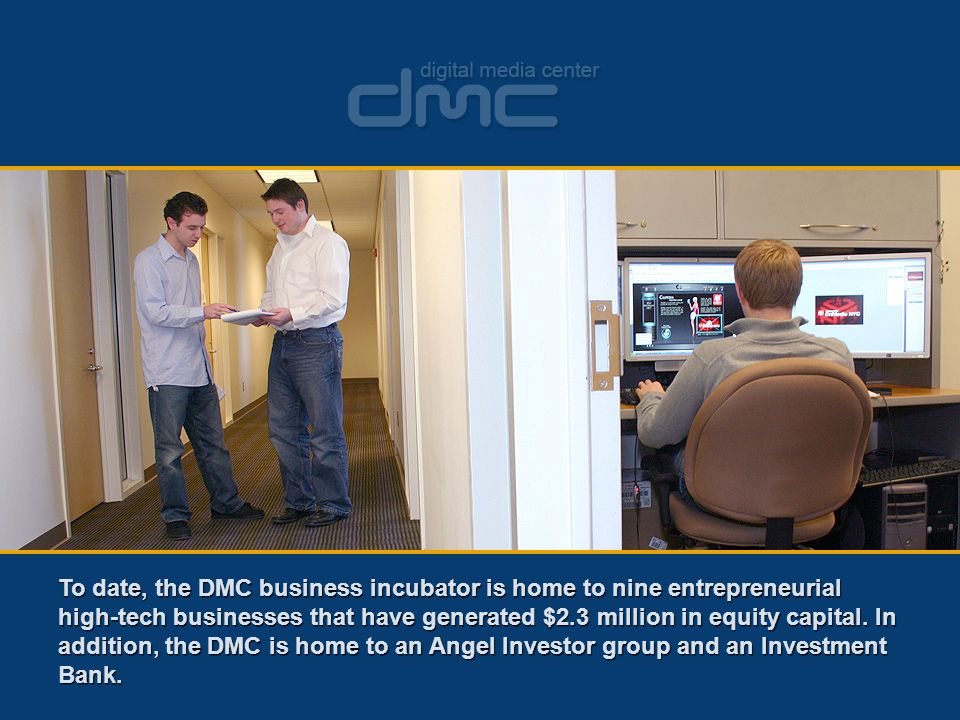 To date, the DMC business incubator is home to nine entrepreneurial high-tech businesses that have generated $2.3 million in equity capital.