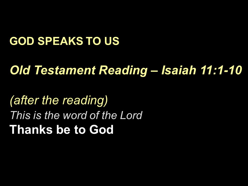 GOD SPEAKS TO US Old Testament Reading – Isaiah 11:1-10 (after the reading) This is the word of the Lord Thanks be to God