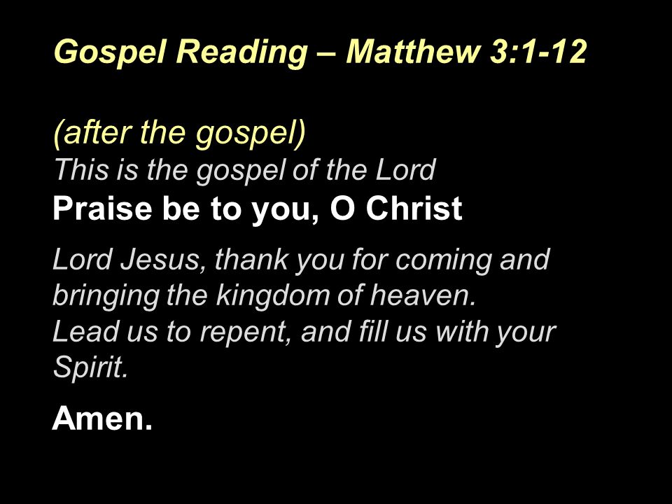 Gospel Reading – Matthew 3:1-12 (after the gospel) This is the gospel of the Lord Praise be to you, O Christ Lord Jesus, thank you for coming and bringing the kingdom of heaven.