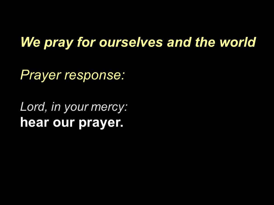 We pray for ourselves and the world Prayer response: Lord, in your mercy: hear our prayer.
