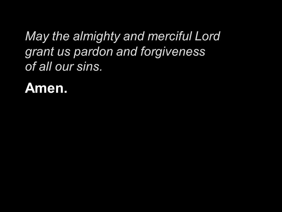 May the almighty and merciful Lord grant us pardon and forgiveness of all our sins. Amen.