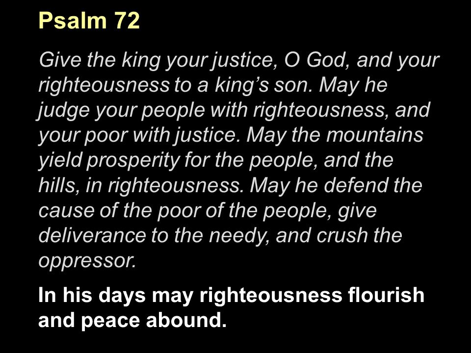 Psalm 72 Give the king your justice, O God, and your righteousness to a king’s son.