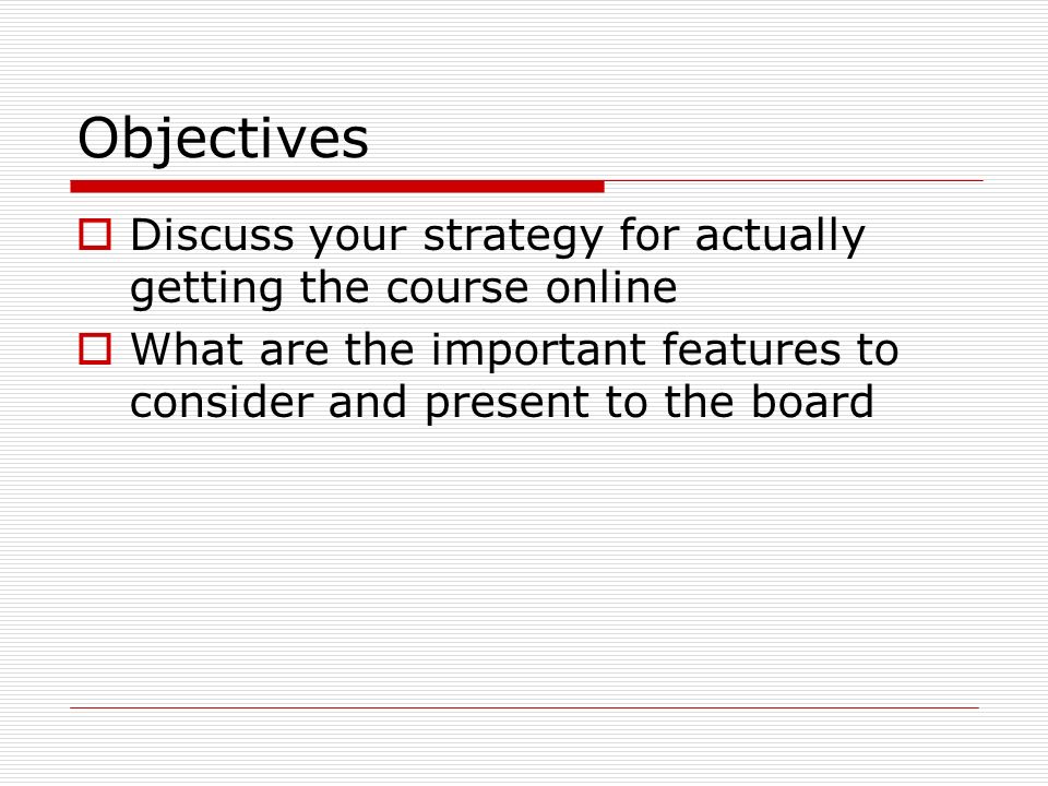 Objectives  Discuss your strategy for actually getting the course online  What are the important features to consider and present to the board