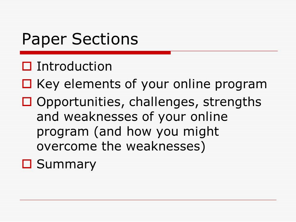 Paper Sections  Introduction  Key elements of your online program  Opportunities, challenges, strengths and weaknesses of your online program (and how you might overcome the weaknesses)  Summary