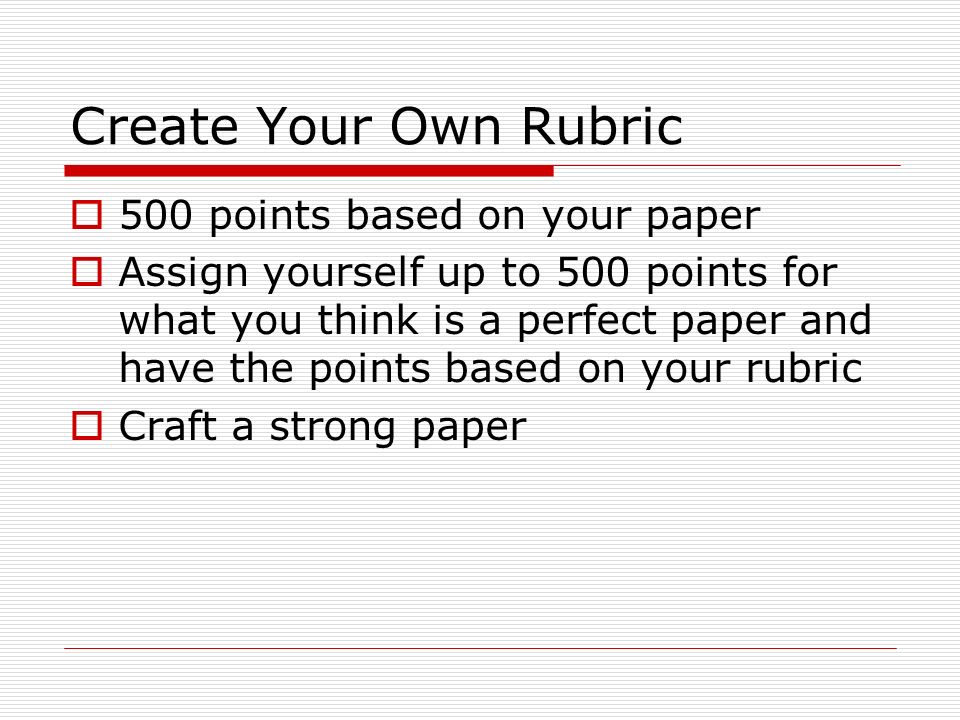 Create Your Own Rubric  500 points based on your paper  Assign yourself up to 500 points for what you think is a perfect paper and have the points based on your rubric  Craft a strong paper
