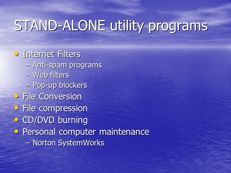 STAND-ALONE utility programs Internet Filters Internet Filters –Anti-spam programs –Web filters –Pop-up blockers File Conversion File Conversion File compression File compression CD/DVD burning CD/DVD burning Personal computer maintenance Personal computer maintenance –Norton SystemWorks