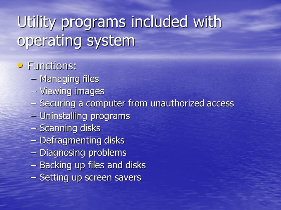 Utility programs included with operating system Functions: Functions: –Managing files –Viewing images –Securing a computer from unauthorized access –Uninstalling programs –Scanning disks –Defragmenting disks –Diagnosing problems –Backing up files and disks –Setting up screen savers