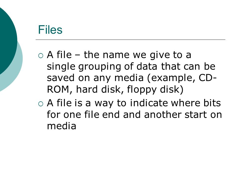 Files  A file – the name we give to a single grouping of data that can be saved on any media (example, CD- ROM, hard disk, floppy disk)  A file is a way to indicate where bits for one file end and another start on media